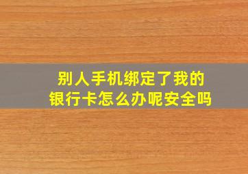 别人手机绑定了我的银行卡怎么办呢安全吗