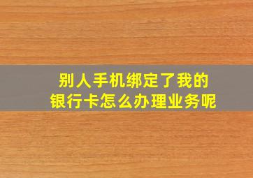 别人手机绑定了我的银行卡怎么办理业务呢