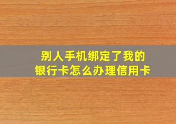 别人手机绑定了我的银行卡怎么办理信用卡