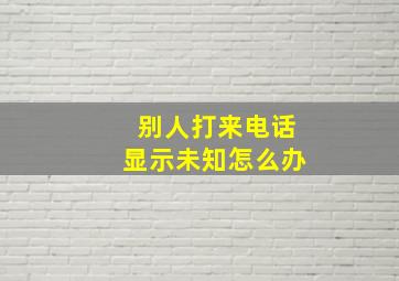 别人打来电话显示未知怎么办