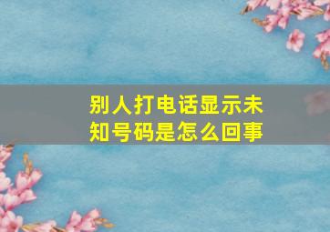 别人打电话显示未知号码是怎么回事