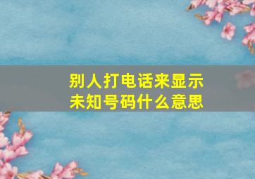 别人打电话来显示未知号码什么意思