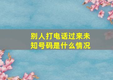 别人打电话过来未知号码是什么情况