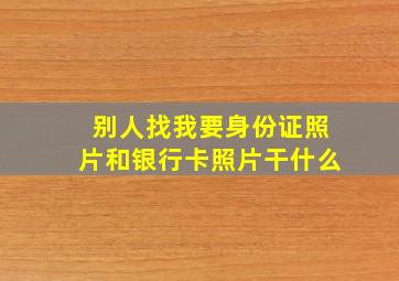 别人找我要身份证照片和银行卡照片干什么