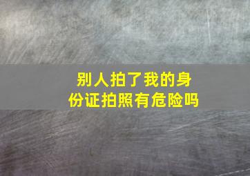 别人拍了我的身份证拍照有危险吗