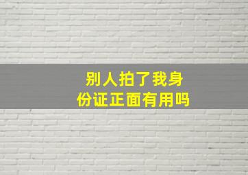 别人拍了我身份证正面有用吗