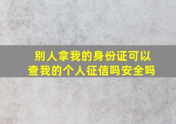 别人拿我的身份证可以查我的个人征信吗安全吗