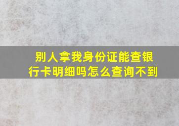 别人拿我身份证能查银行卡明细吗怎么查询不到