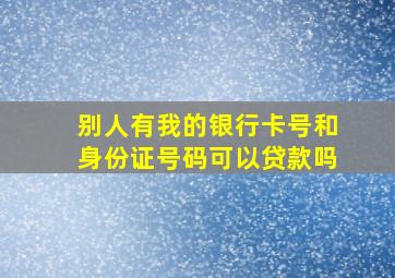 别人有我的银行卡号和身份证号码可以贷款吗