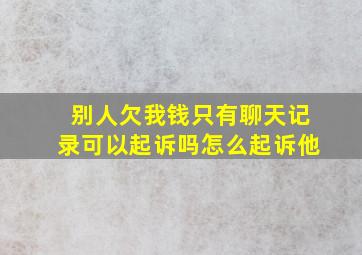 别人欠我钱只有聊天记录可以起诉吗怎么起诉他