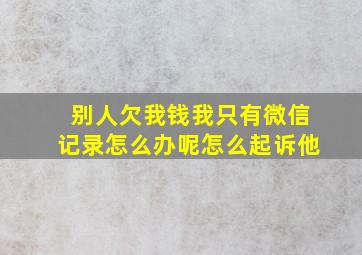 别人欠我钱我只有微信记录怎么办呢怎么起诉他