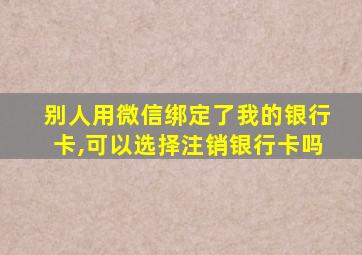 别人用微信绑定了我的银行卡,可以选择注销银行卡吗