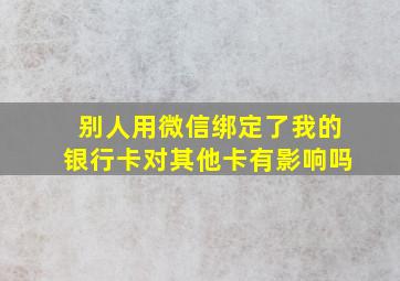 别人用微信绑定了我的银行卡对其他卡有影响吗