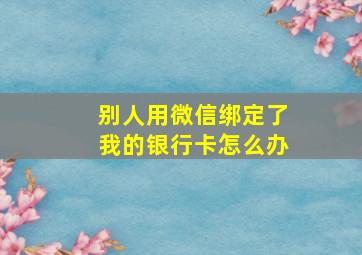 别人用微信绑定了我的银行卡怎么办