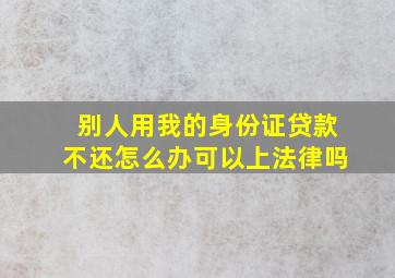 别人用我的身份证贷款不还怎么办可以上法律吗