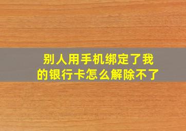 别人用手机绑定了我的银行卡怎么解除不了