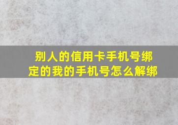 别人的信用卡手机号绑定的我的手机号怎么解绑