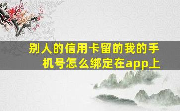 别人的信用卡留的我的手机号怎么绑定在app上