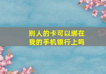 别人的卡可以绑在我的手机银行上吗