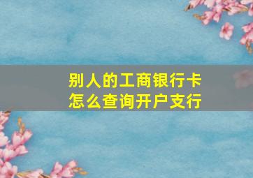 别人的工商银行卡怎么查询开户支行