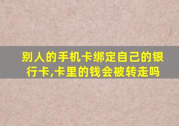 别人的手机卡绑定自己的银行卡,卡里的钱会被转走吗