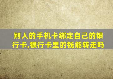 别人的手机卡绑定自己的银行卡,银行卡里的钱能转走吗