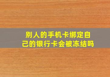 别人的手机卡绑定自己的银行卡会被冻结吗