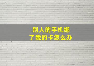 别人的手机绑了我的卡怎么办