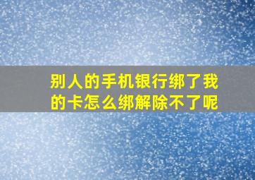 别人的手机银行绑了我的卡怎么绑解除不了呢