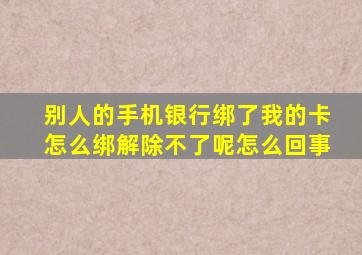 别人的手机银行绑了我的卡怎么绑解除不了呢怎么回事