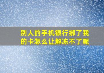 别人的手机银行绑了我的卡怎么让解冻不了呢