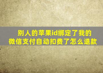 别人的苹果id绑定了我的微信支付自动扣费了怎么退款