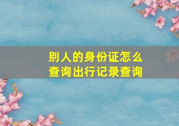 别人的身份证怎么查询出行记录查询