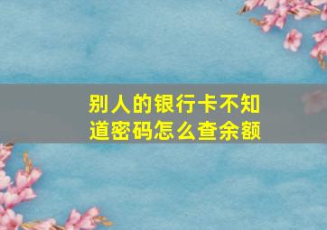 别人的银行卡不知道密码怎么查余额