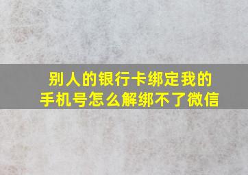 别人的银行卡绑定我的手机号怎么解绑不了微信