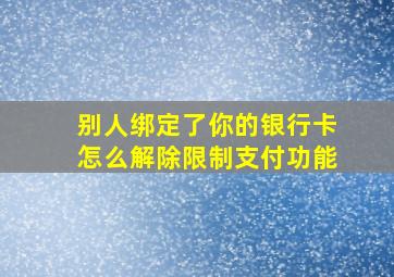 别人绑定了你的银行卡怎么解除限制支付功能