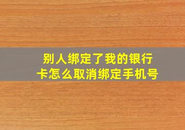 别人绑定了我的银行卡怎么取消绑定手机号