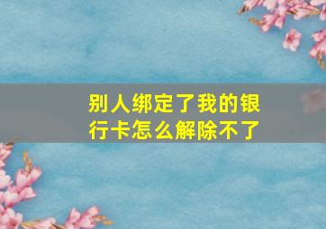 别人绑定了我的银行卡怎么解除不了