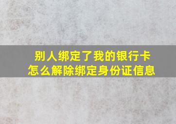 别人绑定了我的银行卡怎么解除绑定身份证信息