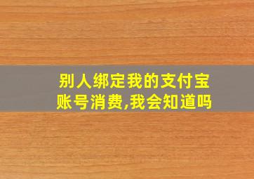 别人绑定我的支付宝账号消费,我会知道吗