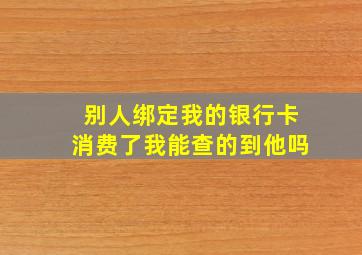 别人绑定我的银行卡消费了我能查的到他吗