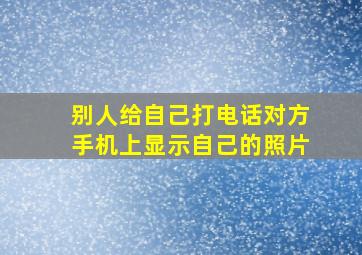 别人给自己打电话对方手机上显示自己的照片