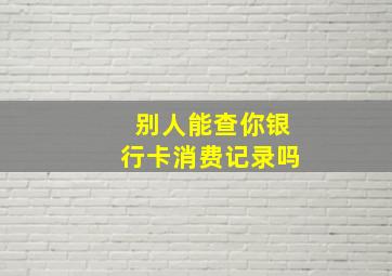 别人能查你银行卡消费记录吗