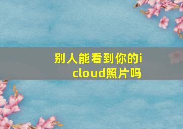 别人能看到你的icloud照片吗