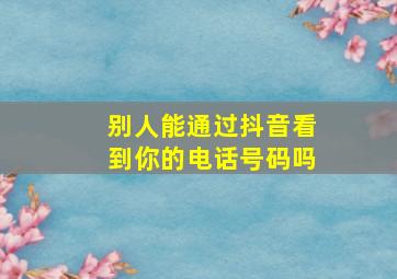 别人能通过抖音看到你的电话号码吗