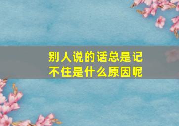 别人说的话总是记不住是什么原因呢