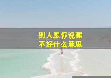 别人跟你说睡不好什么意思