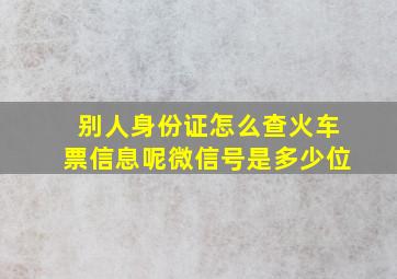 别人身份证怎么查火车票信息呢微信号是多少位