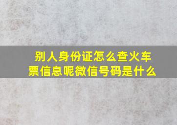 别人身份证怎么查火车票信息呢微信号码是什么