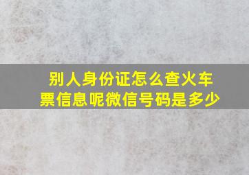 别人身份证怎么查火车票信息呢微信号码是多少